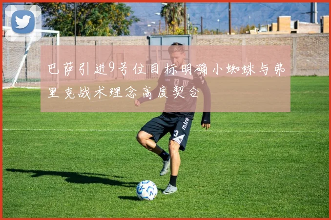 巴萨引进9号位目标明确小蜘蛛与弗里克战术理念高度契合