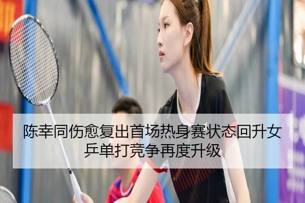 陈幸同伤愈复出首场热身赛状态回升女乒单打竞争再度升级
