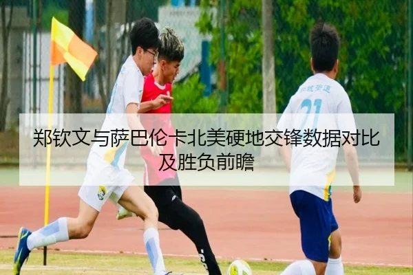 郑钦文与萨巴伦卡北美硬地交锋数据对比及胜负前瞻