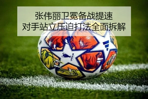 张伟丽卫冕备战提速 对手站立压迫打法全面拆解