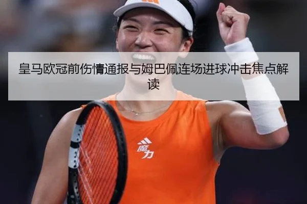 皇马欧冠前伤情通报与姆巴佩连场进球冲击焦点解读