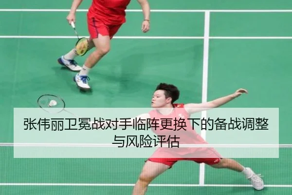 张伟丽卫冕战对手临阵更换下的备战调整与风险评估